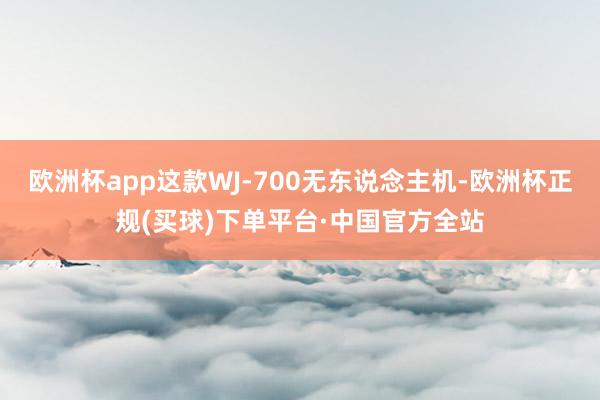 欧洲杯app这款WJ-700无东说念主机-欧洲杯正规(买球)下单平台·中国官方全站