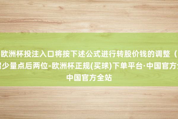 欧洲杯投注入口将按下述公式进行转股价钱的调整（保留少量点后两位-欧洲杯正规(买球)下单平台·中国官方全站
