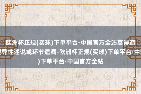 欧洲杯正规(买球)下单平台·中国官方全站莫得迤逦记录、误导性述说或环节遗漏-欧洲杯正规(买球)下单平台·中国官方全站