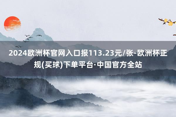2024欧洲杯官网入口报113.23元/张-欧洲杯正规(买球)下单平台·中国官方全站