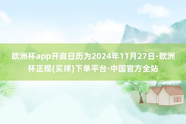 欧洲杯app开庭日历为2024年11月27日-欧洲杯正规(买球)下单平台·中国官方全站