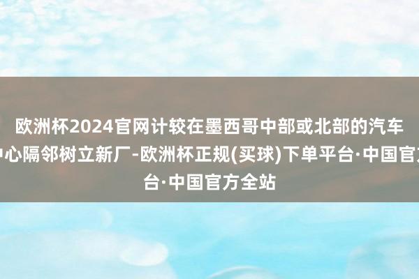 欧洲杯2024官网计较在墨西哥中部或北部的汽车工业中心隔邻树立新厂-欧洲杯正规(买球)下单平台·中国官方全站