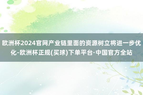 欧洲杯2024官网产业链里面的资源树立将进一步优化-欧洲杯正规(买球)下单平台·中国官方全站