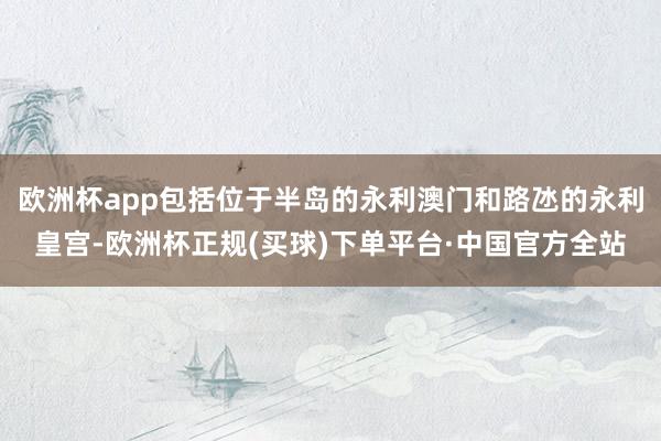 欧洲杯app包括位于半岛的永利澳门和路氹的永利皇宫-欧洲杯正规(买球)下单平台·中国官方全站