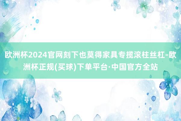 欧洲杯2024官网刻下也莫得家具专揽滚柱丝杠-欧洲杯正规(买球)下单平台·中国官方全站