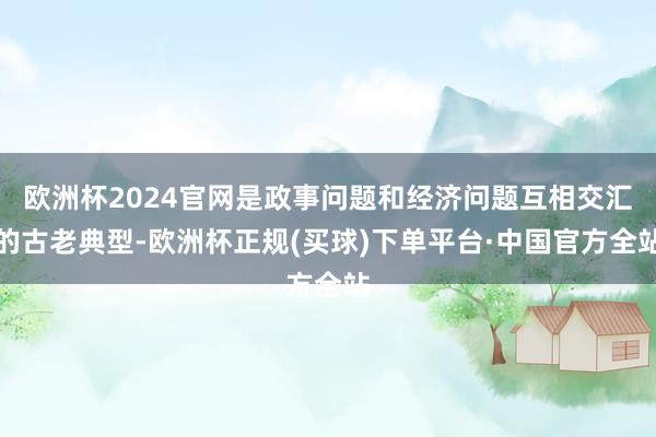 欧洲杯2024官网是政事问题和经济问题互相交汇的古老典型-欧洲杯正规(买球)下单平台·中国官方全站