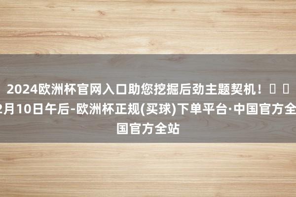 2024欧洲杯官网入口助您挖掘后劲主题契机！		12月10日午后-欧洲杯正规(买球)下单平台·中国官方全站