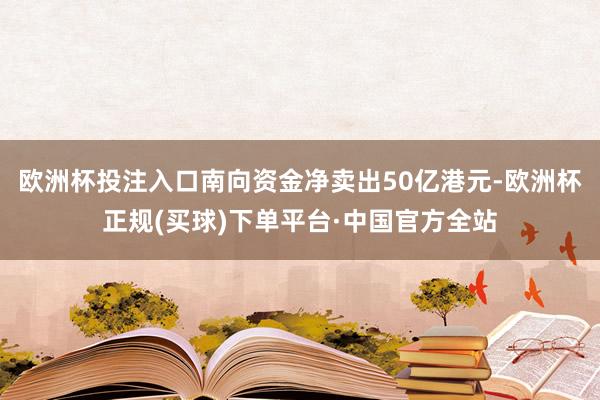 欧洲杯投注入口南向资金净卖出50亿港元-欧洲杯正规(买球)下单平台·中国官方全站