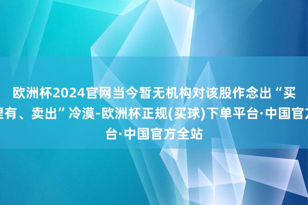 欧洲杯2024官网当今暂无机构对该股作念出“买入、捏有、卖出”冷漠-欧洲杯正规(买球)下单平台·中国官方全站