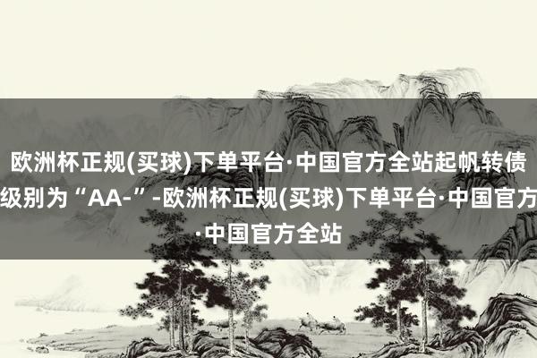 欧洲杯正规(买球)下单平台·中国官方全站起帆转债信用级别为“AA-”-欧洲杯正规(买球)下单平台·中国官方全站