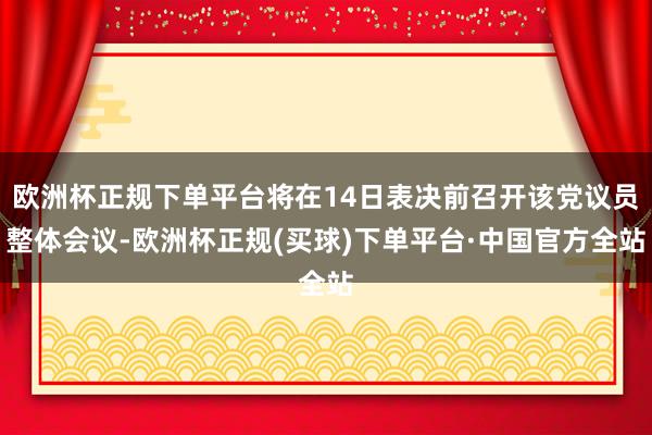 欧洲杯正规下单平台将在14日表决前召开该党议员整体会议-欧洲杯正规(买球)下单平台·中国官方全站