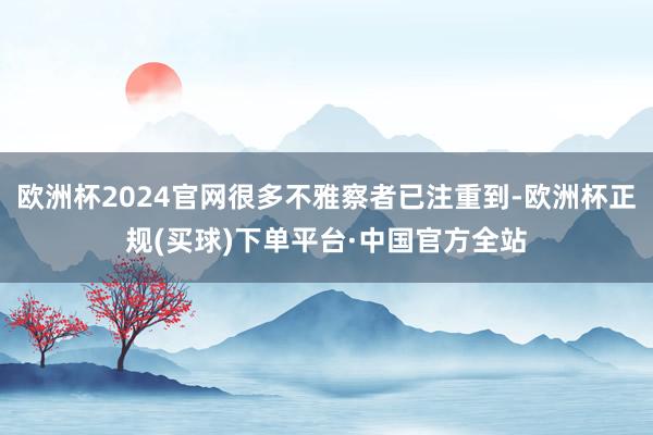欧洲杯2024官网很多不雅察者已注重到-欧洲杯正规(买球)下单平台·中国官方全站