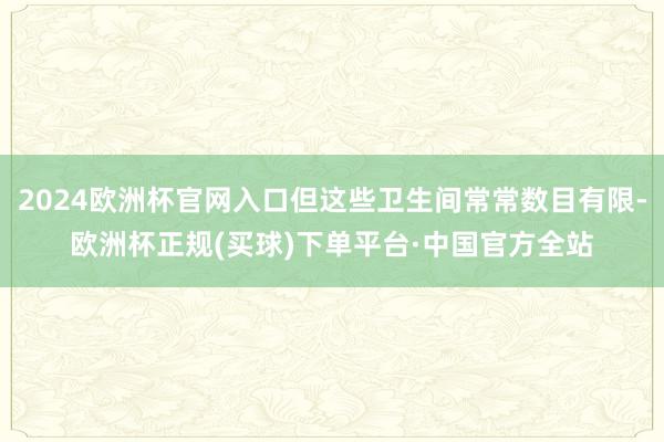 2024欧洲杯官网入口但这些卫生间常常数目有限-欧洲杯正规(买球)下单平台·中国官方全站