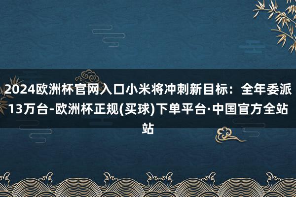 2024欧洲杯官网入口小米将冲刺新目标:全年委派13万台-欧洲杯正规(买球)下单平台·中国官方全站