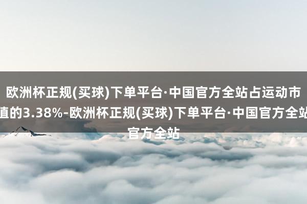 欧洲杯正规(买球)下单平台·中国官方全站占运动市值的3.38%-欧洲杯正规(买球)下单平台·中国官方全站