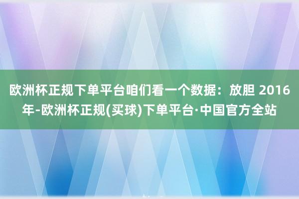欧洲杯正规下单平台咱们看一个数据：放胆 2016年-欧洲杯正规(买球)下单平台·中国官方全站