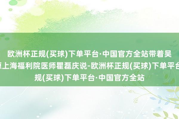 欧洲杯正规(买球)下单平台·中国官方全站带着吴素琴来寻亲的原上海福利院医师瞿磊庆说-欧洲杯正规(买球)下单平台·中国官方全站