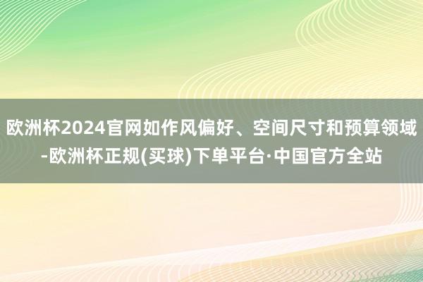 欧洲杯2024官网如作风偏好、空间尺寸和预算领域-欧洲杯正规(买球)下单平台·中国官方全站