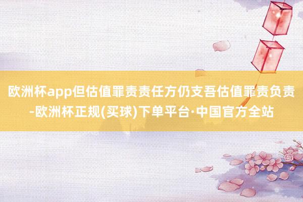 欧洲杯app但估值罪责责任方仍支吾估值罪责负责-欧洲杯正规(买球)下单平台·中国官方全站