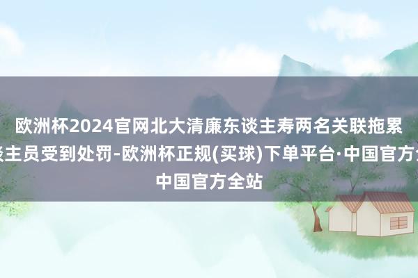 欧洲杯2024官网北大清廉东谈主寿两名关联拖累东谈主员受到处罚-欧洲杯正规(买球)下单平台·中国官方全站