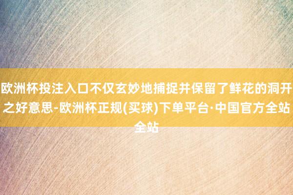 欧洲杯投注入口不仅玄妙地捕捉并保留了鲜花的洞开之好意思-欧洲杯正规(买球)下单平台·中国官方全站