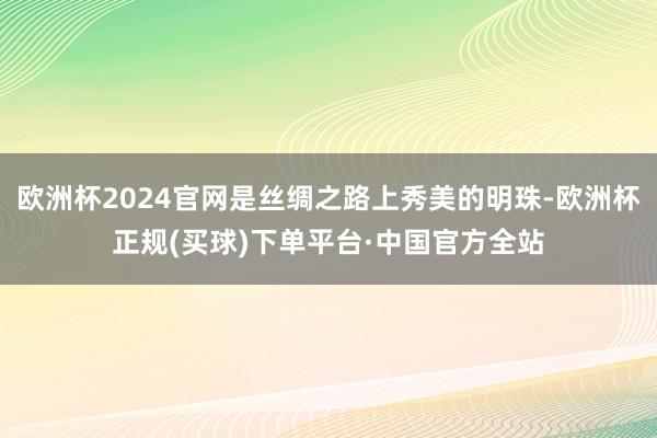 欧洲杯2024官网是丝绸之路上秀美的明珠-欧洲杯正规(买球)下单平台·中国官方全站