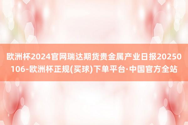 欧洲杯2024官网瑞达期货贵金属产业日报20250106-欧洲杯正规(买球)下单平台·中国官方全站