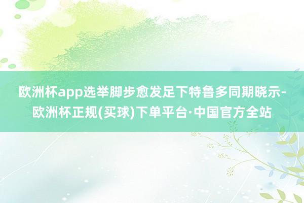 欧洲杯app　　选举脚步愈发足下　　特鲁多同期晓示-欧洲杯正规(买球)下单平台·中国官方全站