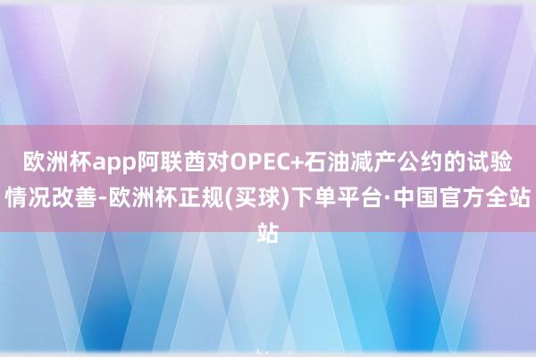 欧洲杯app阿联酋对OPEC+石油减产公约的试验情况改善-欧洲杯正规(买球)下单平台·中国官方全站