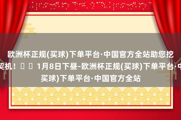 欧洲杯正规(买球)下单平台·中国官方全站助您挖掘后劲主题契机！		1月8日下昼-欧洲杯正规(买球)下单平台·中国官方全站
