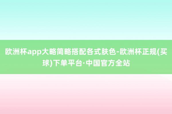 欧洲杯app大略简略搭配各式肤色-欧洲杯正规(买球)下单平台·中国官方全站