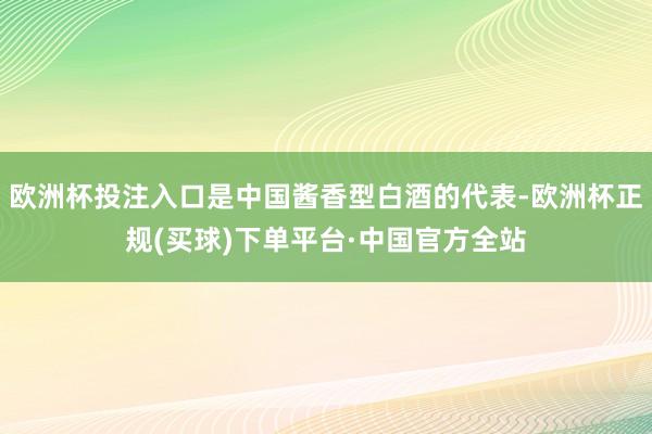 欧洲杯投注入口是中国酱香型白酒的代表-欧洲杯正规(买球)下单平台·中国官方全站