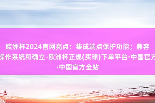 欧洲杯2024官网亮点：集成端点保护功能；兼容多种操作系统和确立-欧洲杯正规(买球)下单平台·中国官方全站