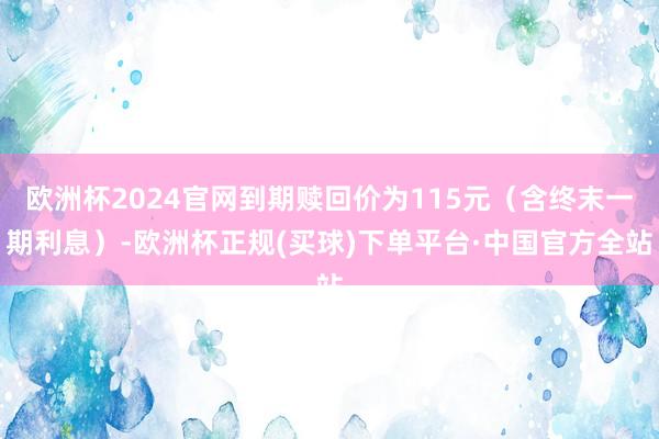 欧洲杯2024官网到期赎回价为115元（含终末一期利息）-欧洲杯正规(买球)下单平台·中国官方全站