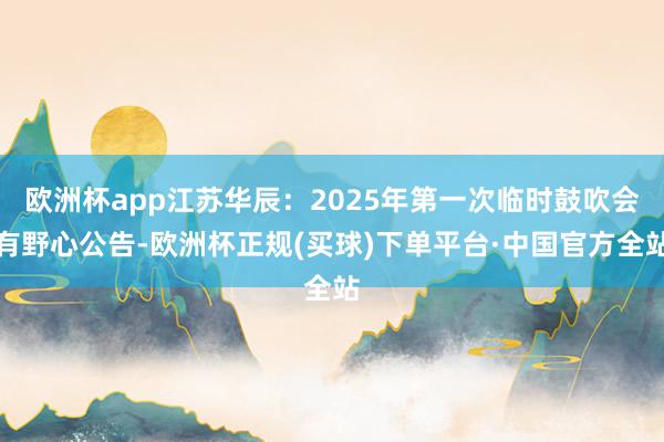 欧洲杯app江苏华辰：2025年第一次临时鼓吹会有野心公告-欧洲杯正规(买球)下单平台·中国官方全站