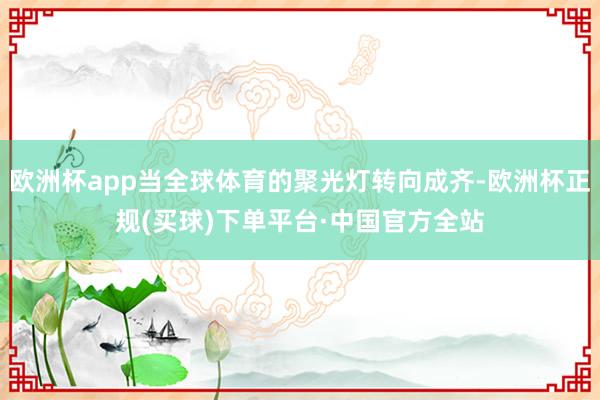 欧洲杯app当全球体育的聚光灯转向成齐-欧洲杯正规(买球)下单平台·中国官方全站