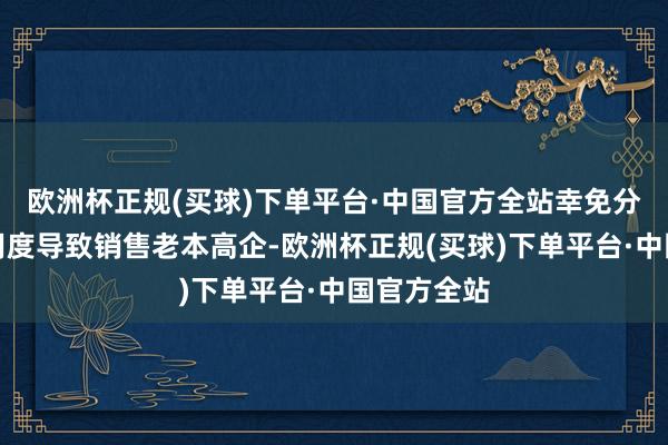 欧洲杯正规(买球)下单平台·中国官方全站幸免分歧理附加用度导致销售老本高企-欧洲杯正规(买球)下单平台·中国官方全站