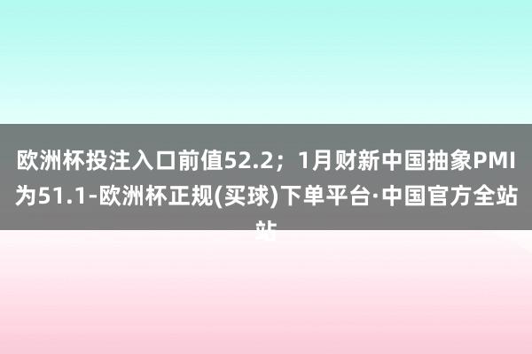欧洲杯投注入口前值52.2；1月财新中国抽象PMI为51.1-欧洲杯正规(买球)下单平台·中国官方全站