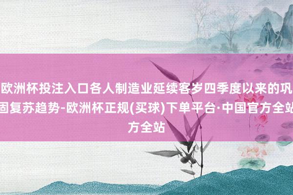 欧洲杯投注入口各人制造业延续客岁四季度以来的巩固复苏趋势-欧洲杯正规(买球)下单平台·中国官方全站