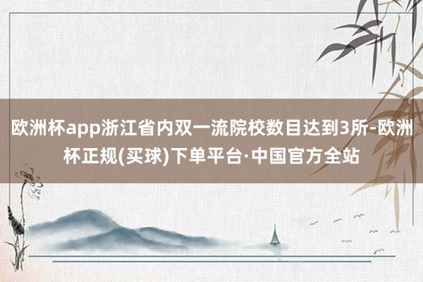 欧洲杯app浙江省内双一流院校数目达到3所-欧洲杯正规(买球)下单平台·中国官方全站