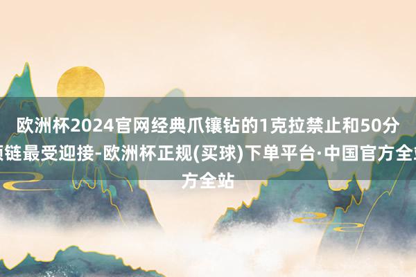 欧洲杯2024官网经典爪镶钻的1克拉禁止和50分项链最受迎接-欧洲杯正规(买球)下单平台·中国官方全站