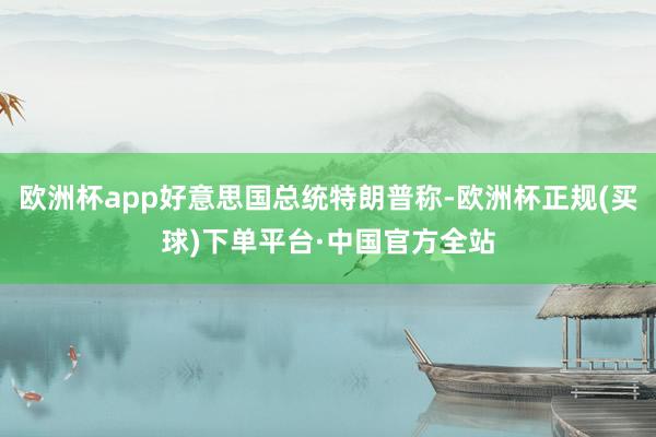 欧洲杯app好意思国总统特朗普称-欧洲杯正规(买球)下单平台·中国官方全站