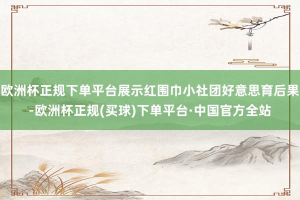 欧洲杯正规下单平台展示红围巾小社团好意思育后果-欧洲杯正规(买球)下单平台·中国官方全站