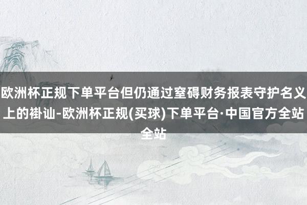 欧洲杯正规下单平台但仍通过窒碍财务报表守护名义上的褂讪-欧洲杯正规(买球)下单平台·中国官方全站