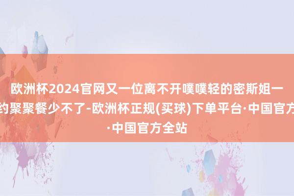 欧洲杯2024官网又一位离不开噗噗轻的密斯姐一枚呀约聚聚餐少不了-欧洲杯正规(买球)下单平台·中国官方全站
