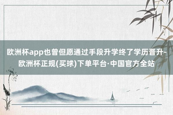 欧洲杯app也曾但愿通过手段升学终了学历晋升-欧洲杯正规(买球)下单平台·中国官方全站