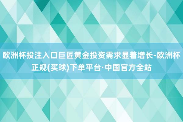 欧洲杯投注入口巨匠黄金投资需求显着增长-欧洲杯正规(买球)下单平台·中国官方全站