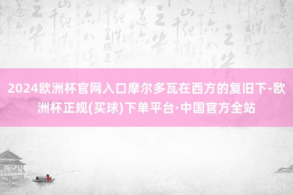 2024欧洲杯官网入口摩尔多瓦在西方的复旧下-欧洲杯正规(买球)下单平台·中国官方全站