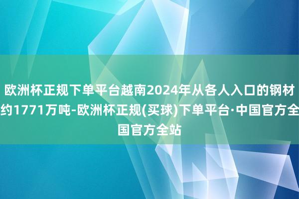 欧洲杯正规下单平台越南2024年从各人入口的钢材量约1771万吨-欧洲杯正规(买球)下单平台·中国官方全站