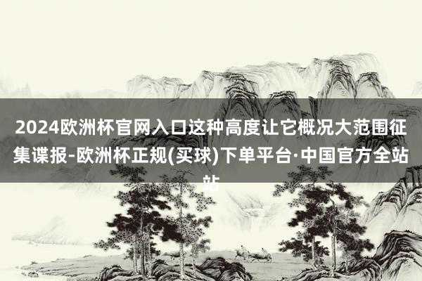 2024欧洲杯官网入口这种高度让它概况大范围征集谍报-欧洲杯正规(买球)下单平台·中国官方全站
